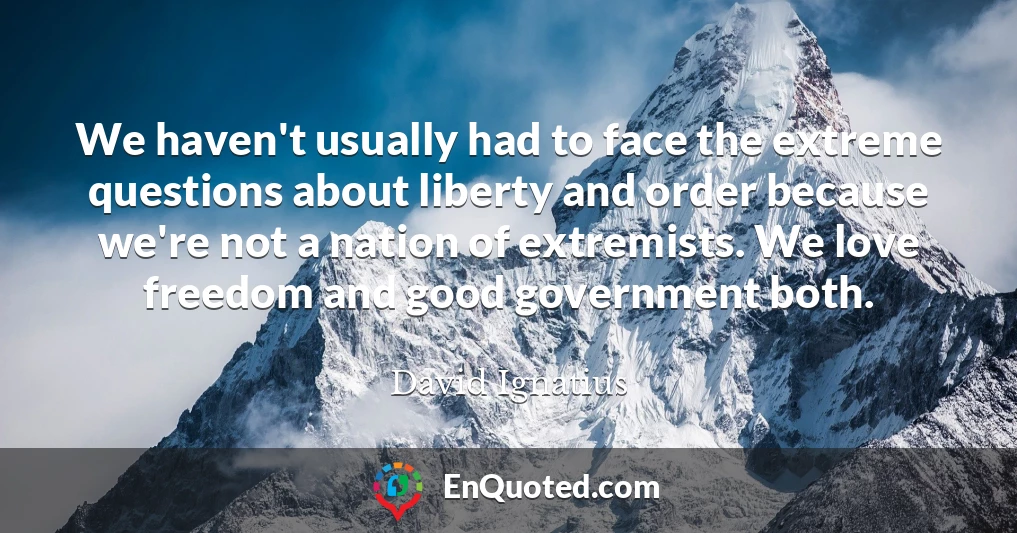 We haven't usually had to face the extreme questions about liberty and order because we're not a nation of extremists. We love freedom and good government both.