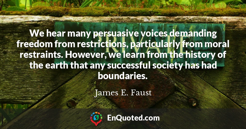 We hear many persuasive voices demanding freedom from restrictions, particularly from moral restraints. However, we learn from the history of the earth that any successful society has had boundaries.