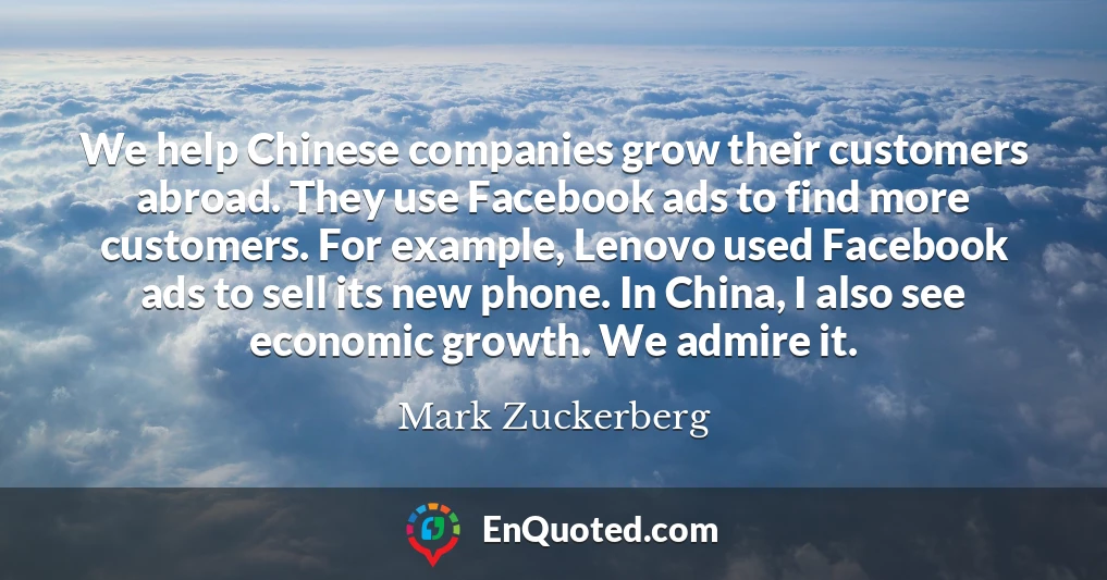 We help Chinese companies grow their customers abroad. They use Facebook ads to find more customers. For example, Lenovo used Facebook ads to sell its new phone. In China, I also see economic growth. We admire it.