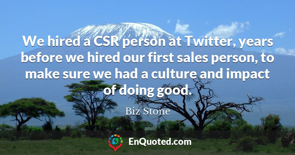 We hired a CSR person at Twitter, years before we hired our first sales person, to make sure we had a culture and impact of doing good.