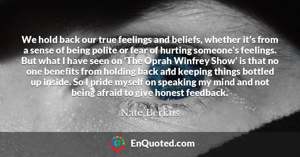 We hold back our true feelings and beliefs, whether it's from a sense of being polite or fear of hurting someone's feelings. But what I have seen on 'The Oprah Winfrey Show' is that no one benefits from holding back and keeping things bottled up inside. So I pride myself on speaking my mind and not being afraid to give honest feedback.