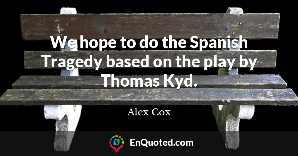 We hope to do the Spanish Tragedy based on the play by Thomas Kyd.