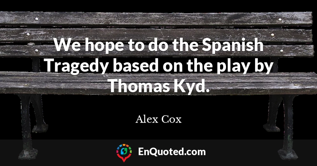 We hope to do the Spanish Tragedy based on the play by Thomas Kyd.