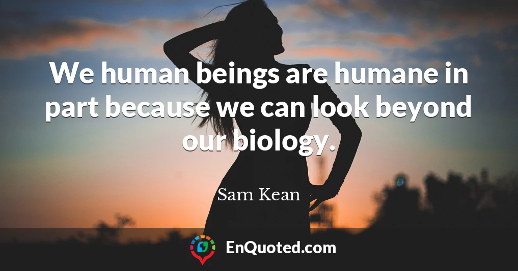 We human beings are humane in part because we can look beyond our biology.