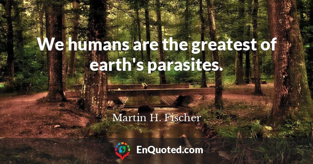 We humans are the greatest of earth's parasites.