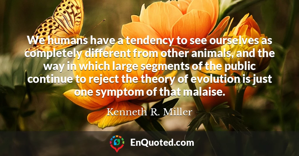 We humans have a tendency to see ourselves as completely different from other animals, and the way in which large segments of the public continue to reject the theory of evolution is just one symptom of that malaise.