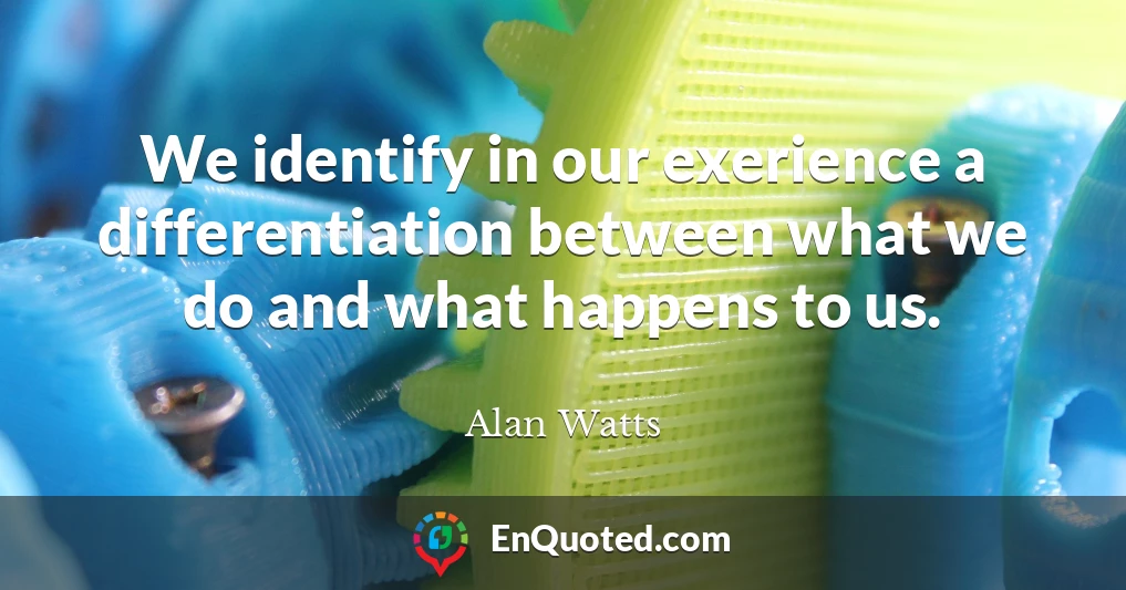 We identify in our exerience a differentiation between what we do and what happens to us.