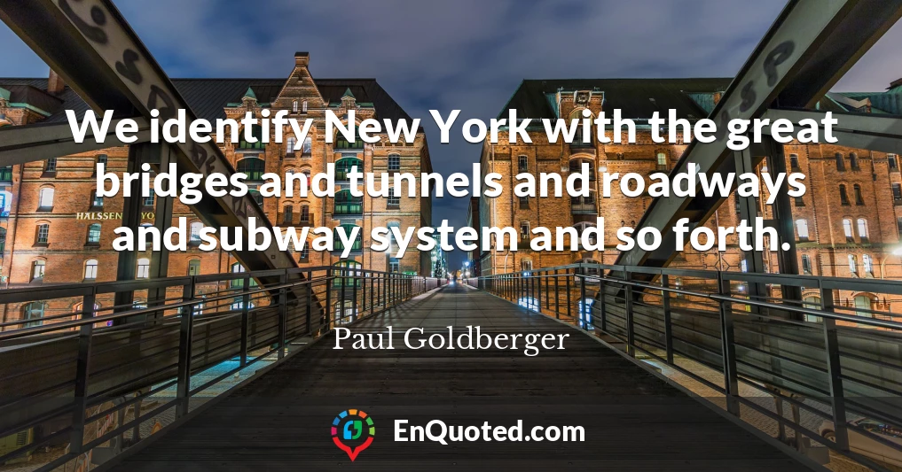 We identify New York with the great bridges and tunnels and roadways and subway system and so forth.