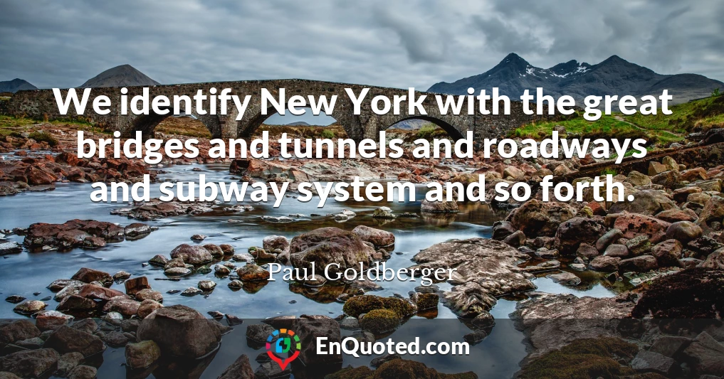 We identify New York with the great bridges and tunnels and roadways and subway system and so forth.