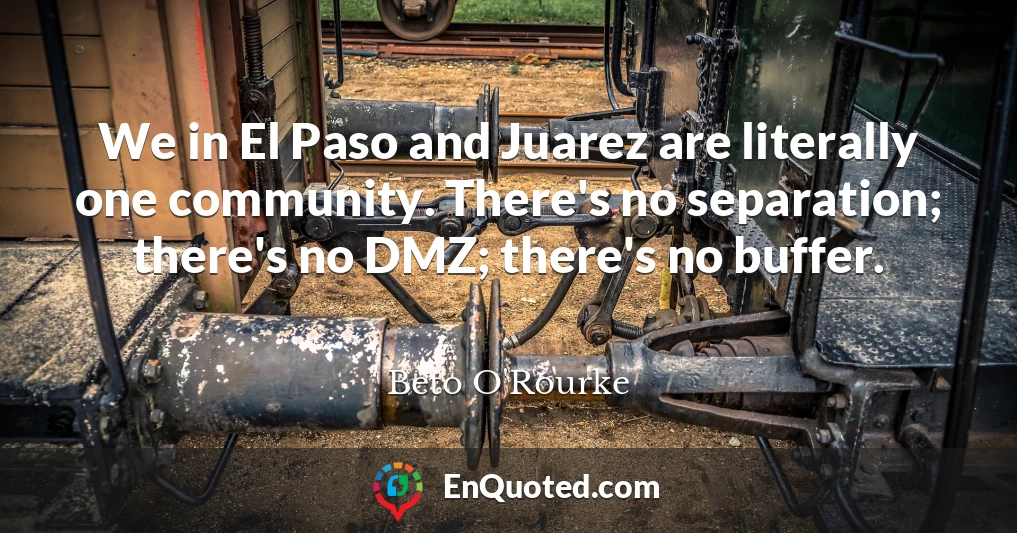 We in El Paso and Juarez are literally one community. There's no separation; there's no DMZ; there's no buffer.