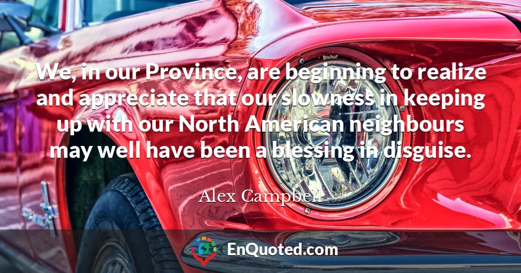 We, in our Province, are beginning to realize and appreciate that our slowness in keeping up with our North American neighbours may well have been a blessing in disguise.