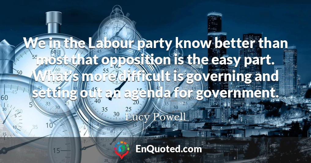 We in the Labour party know better than most that opposition is the easy part. What's more difficult is governing and setting out an agenda for government.