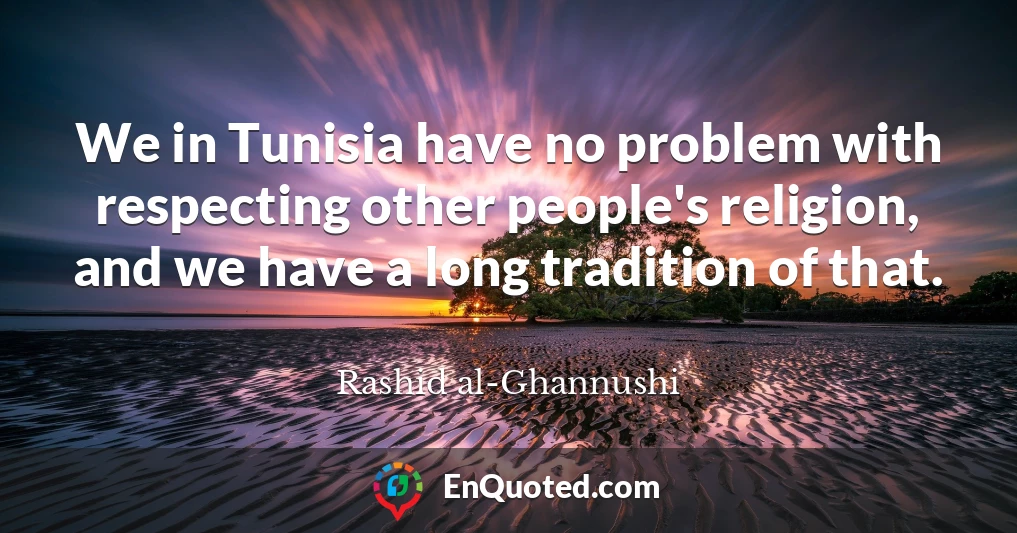 We in Tunisia have no problem with respecting other people's religion, and we have a long tradition of that.