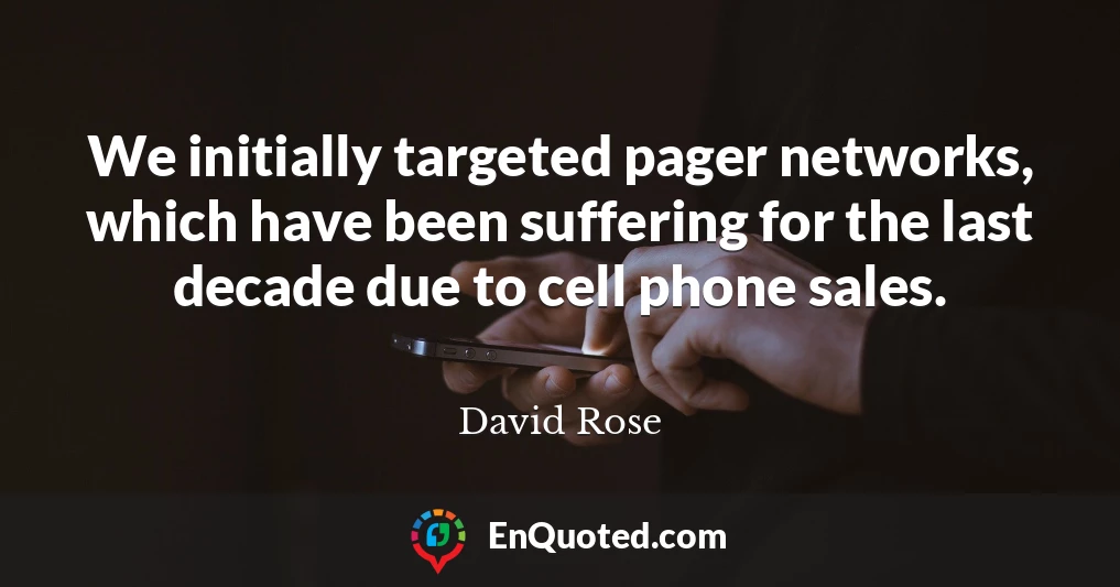 We initially targeted pager networks, which have been suffering for the last decade due to cell phone sales.