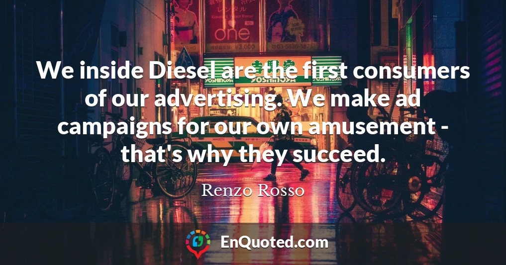 We inside Diesel are the first consumers of our advertising. We make ad campaigns for our own amusement - that's why they succeed.