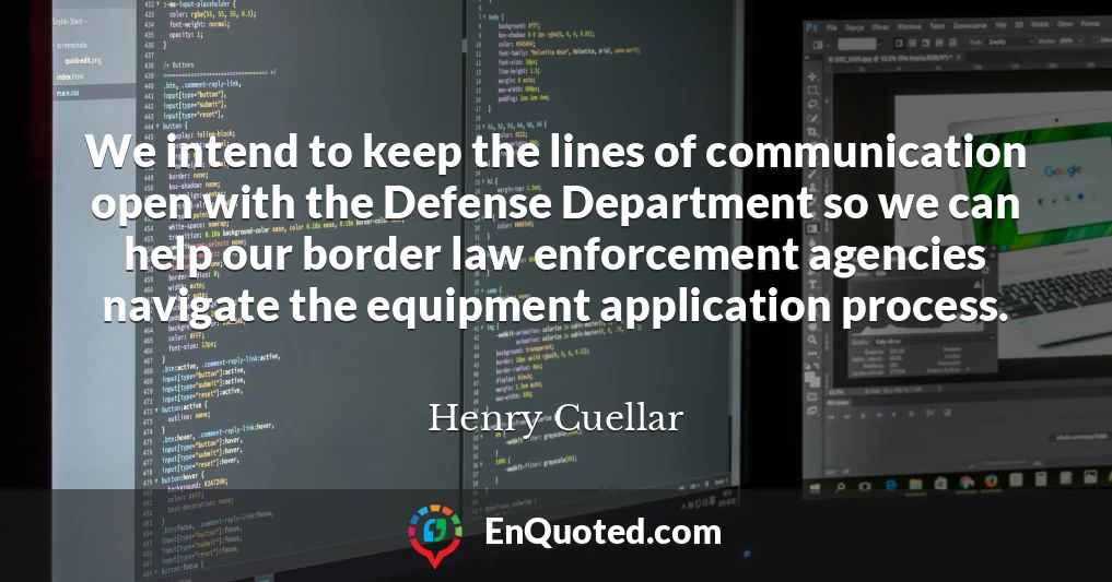 We intend to keep the lines of communication open with the Defense Department so we can help our border law enforcement agencies navigate the equipment application process.