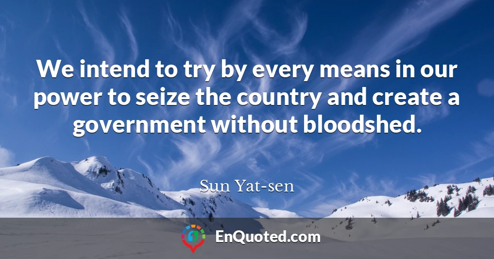 We intend to try by every means in our power to seize the country and create a government without bloodshed.