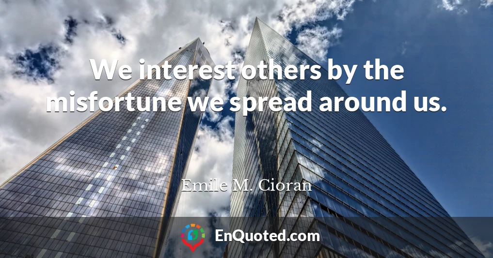 We interest others by the misfortune we spread around us.