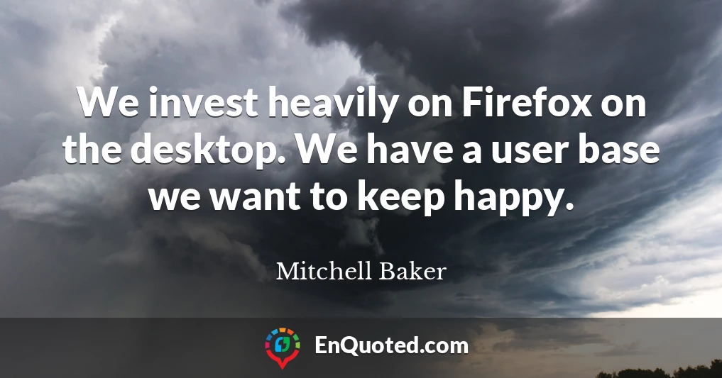 We invest heavily on Firefox on the desktop. We have a user base we want to keep happy.