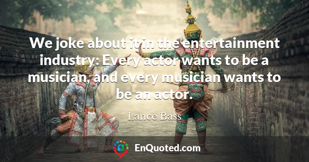 We joke about it in the entertainment industry: Every actor wants to be a musician, and every musician wants to be an actor.