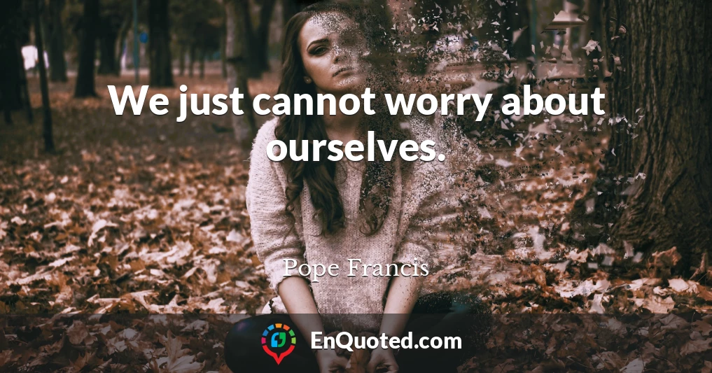 We just cannot worry about ourselves.