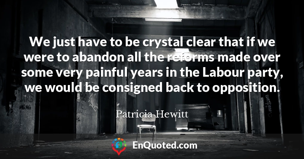 We just have to be crystal clear that if we were to abandon all the reforms made over some very painful years in the Labour party, we would be consigned back to opposition.