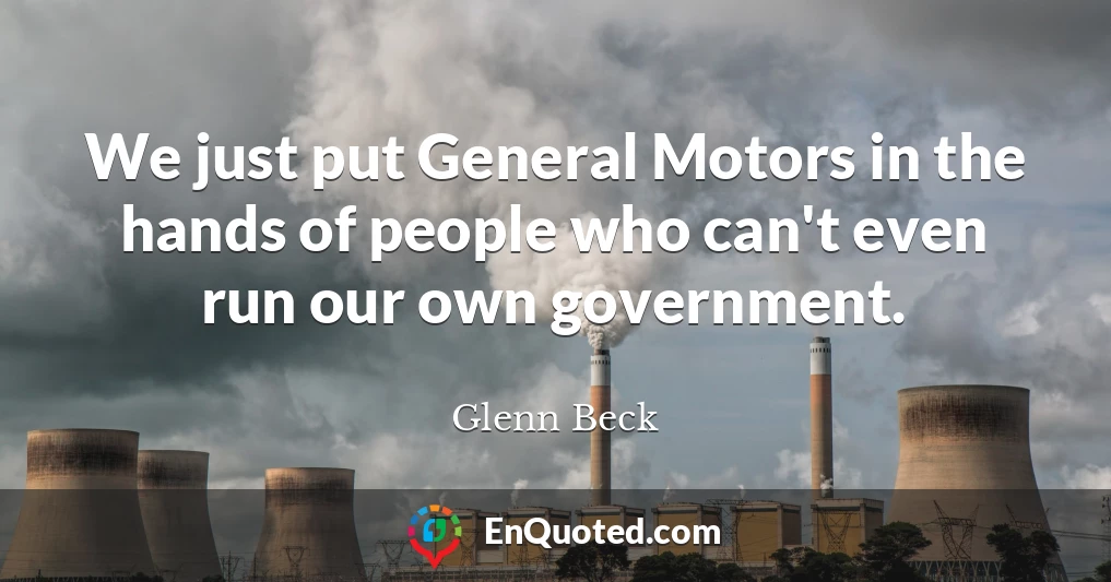 We just put General Motors in the hands of people who can't even run our own government.