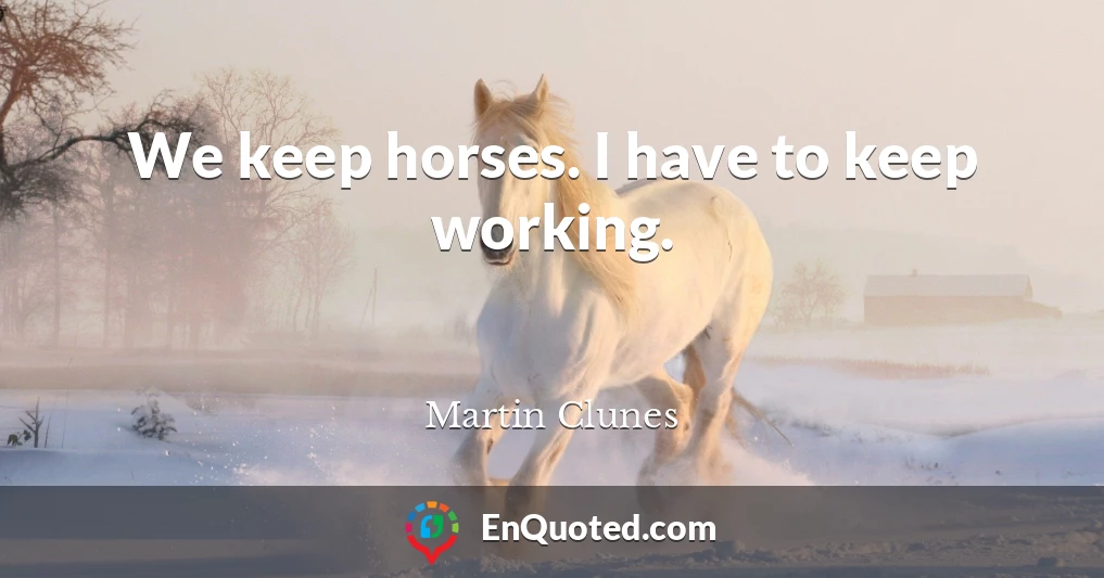 We keep horses. I have to keep working.