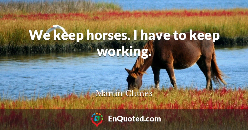 We keep horses. I have to keep working.