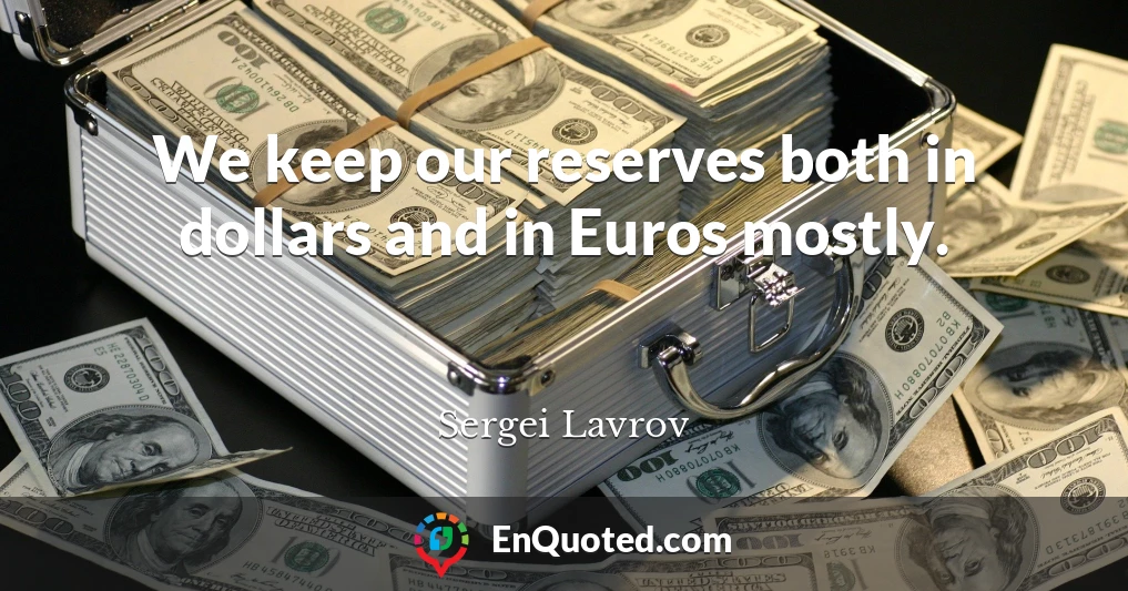 We keep our reserves both in dollars and in Euros mostly.