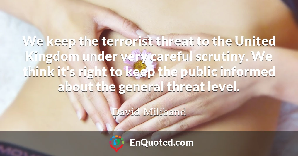 We keep the terrorist threat to the United Kingdom under very careful scrutiny. We think it's right to keep the public informed about the general threat level.