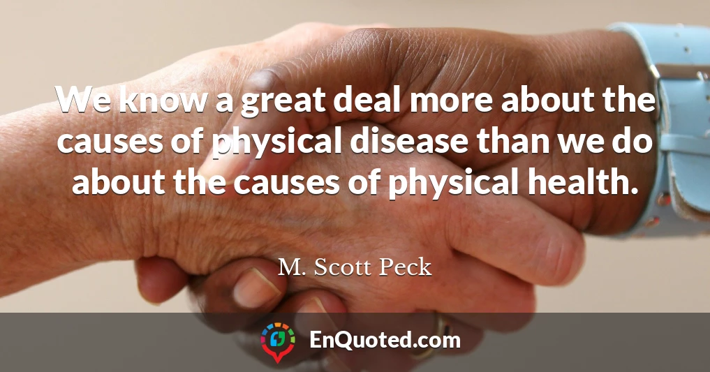 We know a great deal more about the causes of physical disease than we do about the causes of physical health.