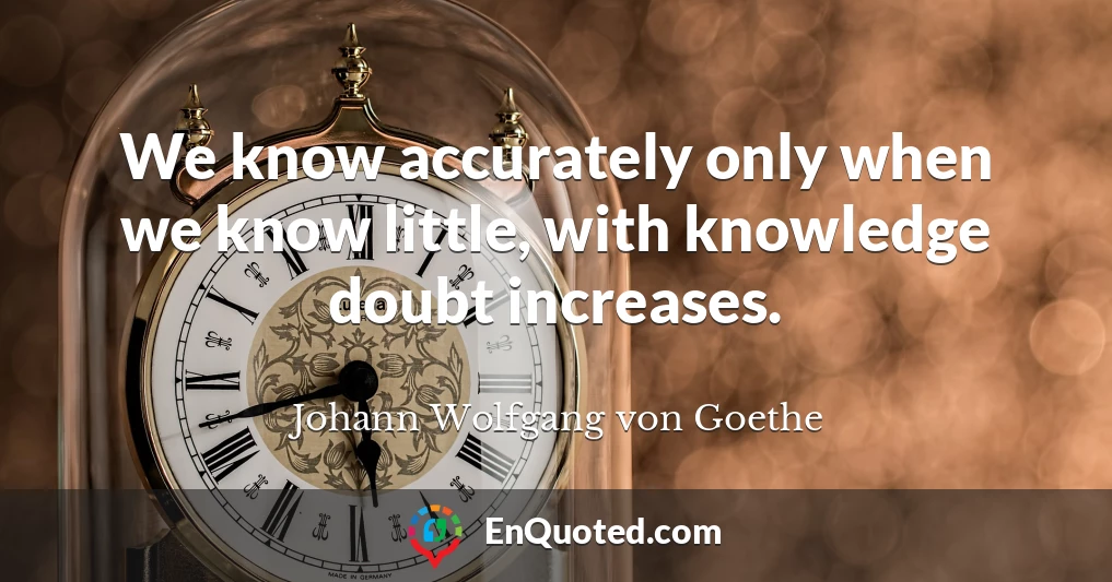 We know accurately only when we know little, with knowledge doubt increases.