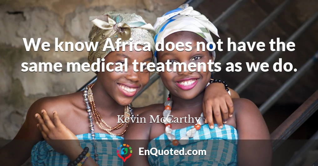 We know Africa does not have the same medical treatments as we do.