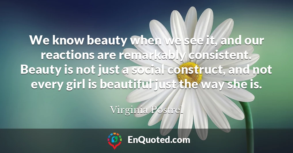 We know beauty when we see it, and our reactions are remarkably consistent. Beauty is not just a social construct, and not every girl is beautiful just the way she is.