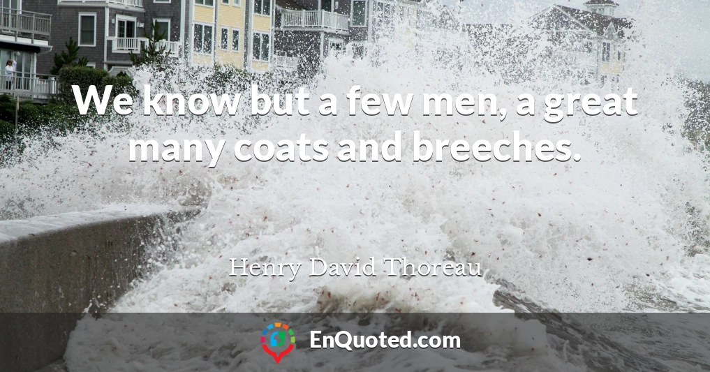 We know but a few men, a great many coats and breeches.