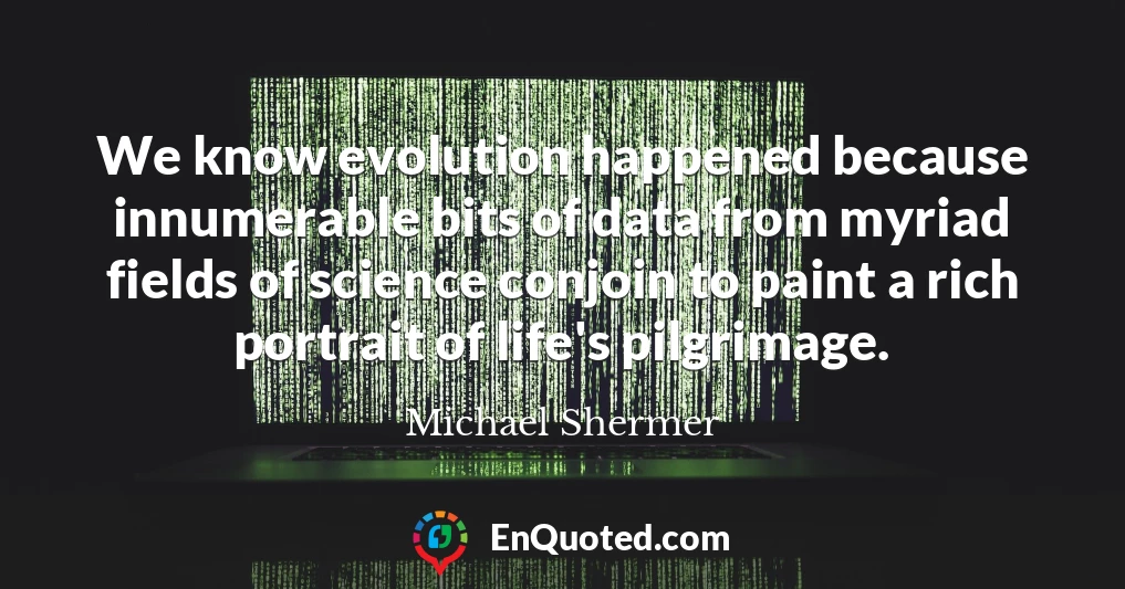 We know evolution happened because innumerable bits of data from myriad fields of science conjoin to paint a rich portrait of life's pilgrimage.