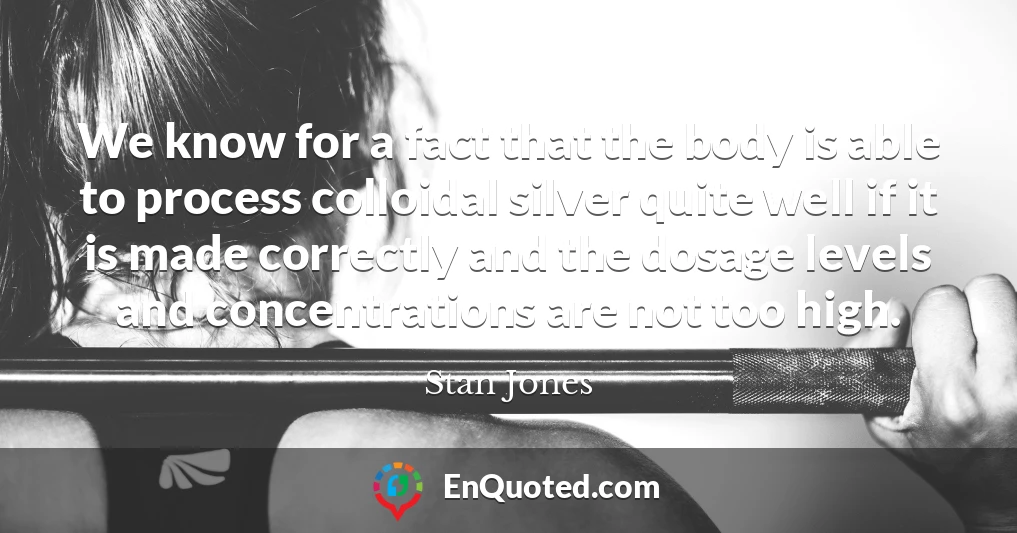 We know for a fact that the body is able to process colloidal silver quite well if it is made correctly and the dosage levels and concentrations are not too high.