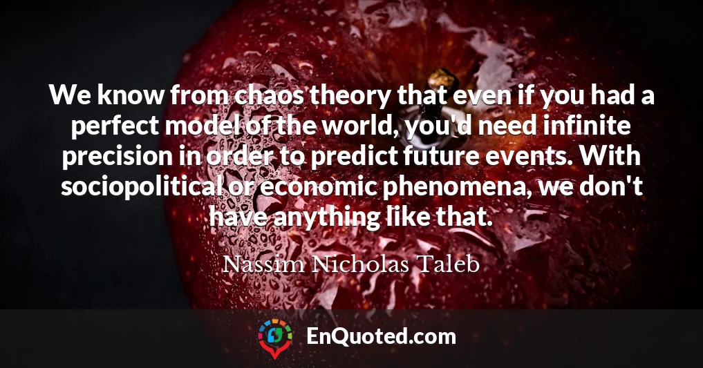 We know from chaos theory that even if you had a perfect model of the world, you'd need infinite precision in order to predict future events. With sociopolitical or economic phenomena, we don't have anything like that.
