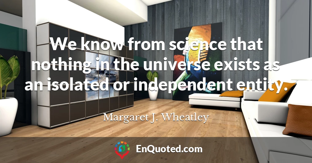 We know from science that nothing in the universe exists as an isolated or independent entity.