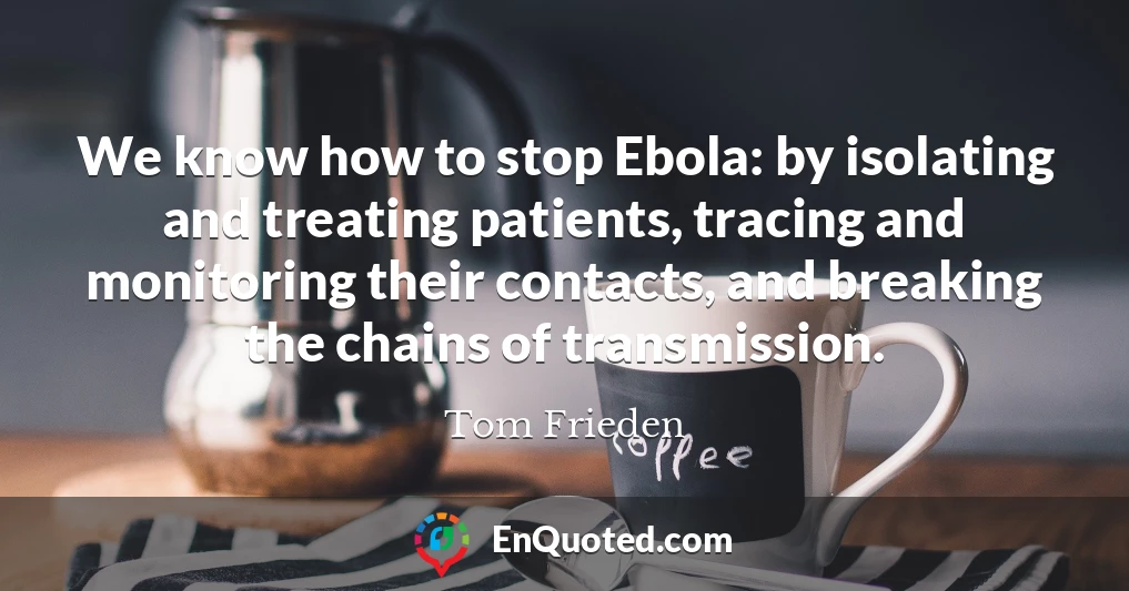 We know how to stop Ebola: by isolating and treating patients, tracing and monitoring their contacts, and breaking the chains of transmission.