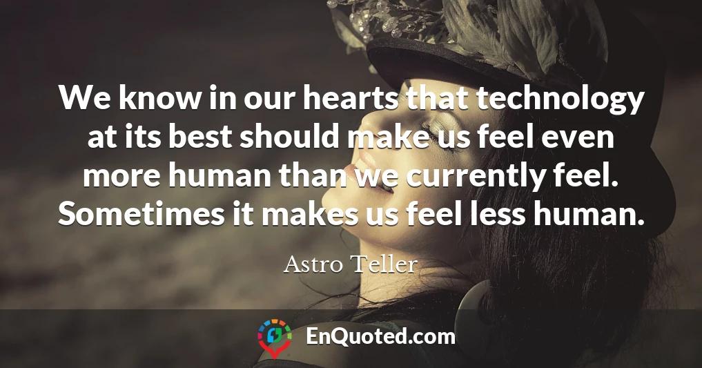 We know in our hearts that technology at its best should make us feel even more human than we currently feel. Sometimes it makes us feel less human.