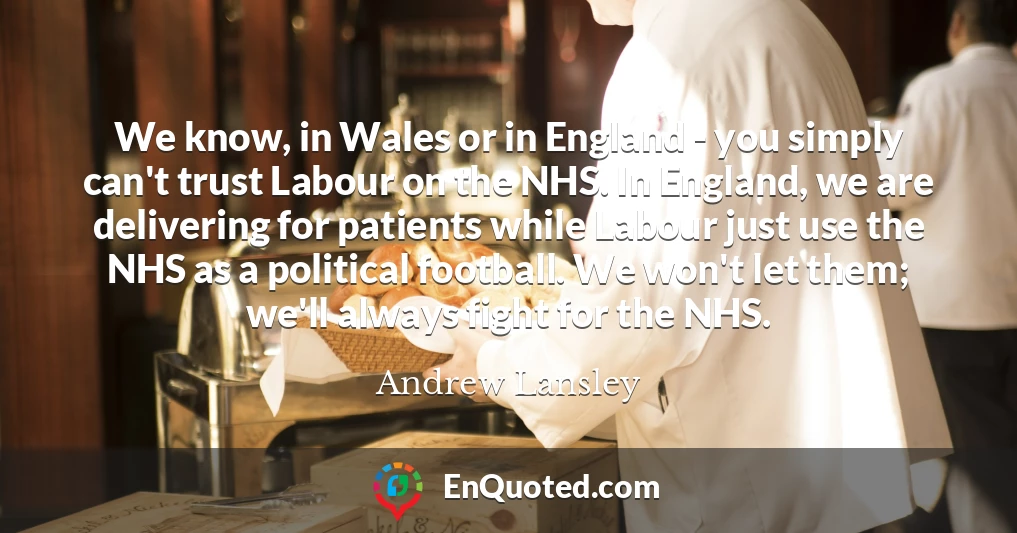 We know, in Wales or in England - you simply can't trust Labour on the NHS. In England, we are delivering for patients while Labour just use the NHS as a political football. We won't let them; we'll always fight for the NHS.