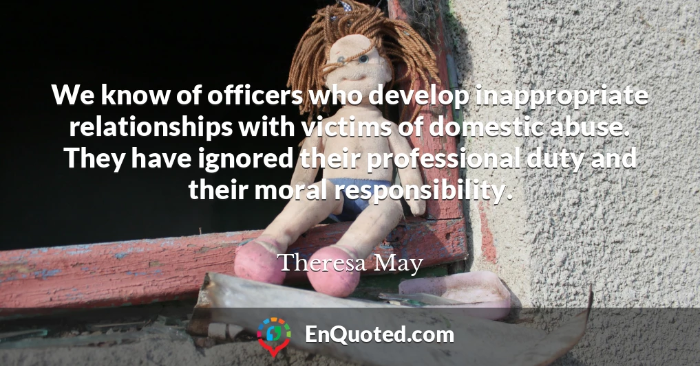 We know of officers who develop inappropriate relationships with victims of domestic abuse. They have ignored their professional duty and their moral responsibility.