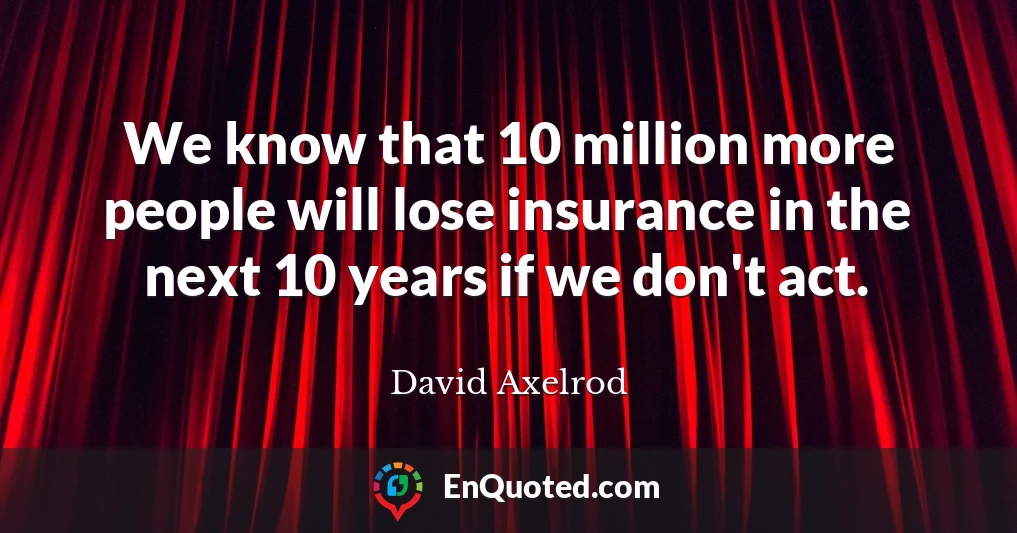We know that 10 million more people will lose insurance in the next 10 years if we don't act.