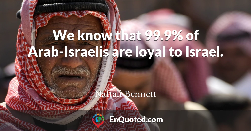 We know that 99.9% of Arab-Israelis are loyal to Israel.