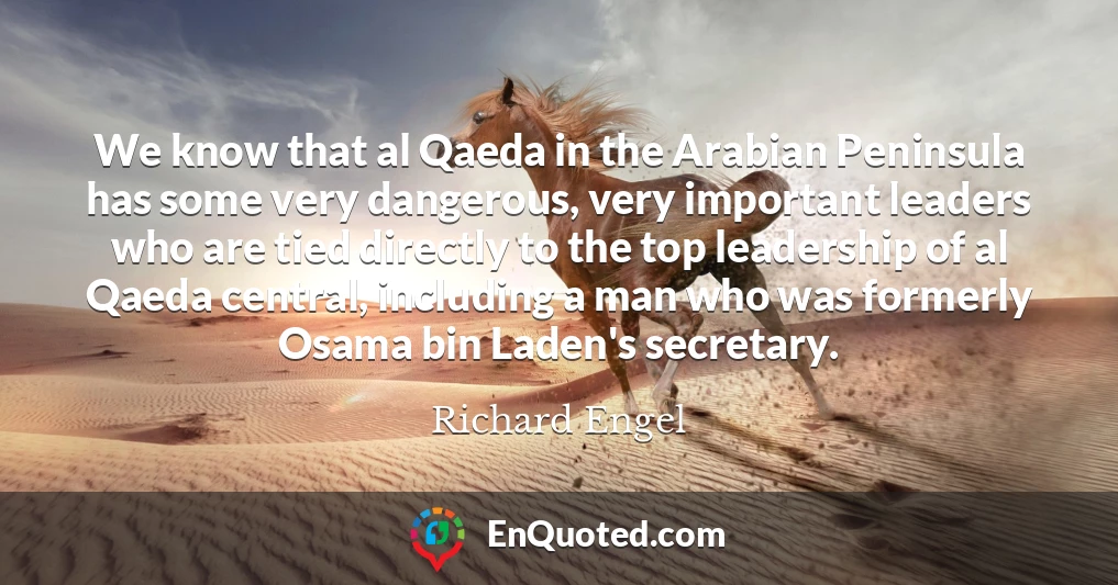 We know that al Qaeda in the Arabian Peninsula has some very dangerous, very important leaders who are tied directly to the top leadership of al Qaeda central, including a man who was formerly Osama bin Laden's secretary.