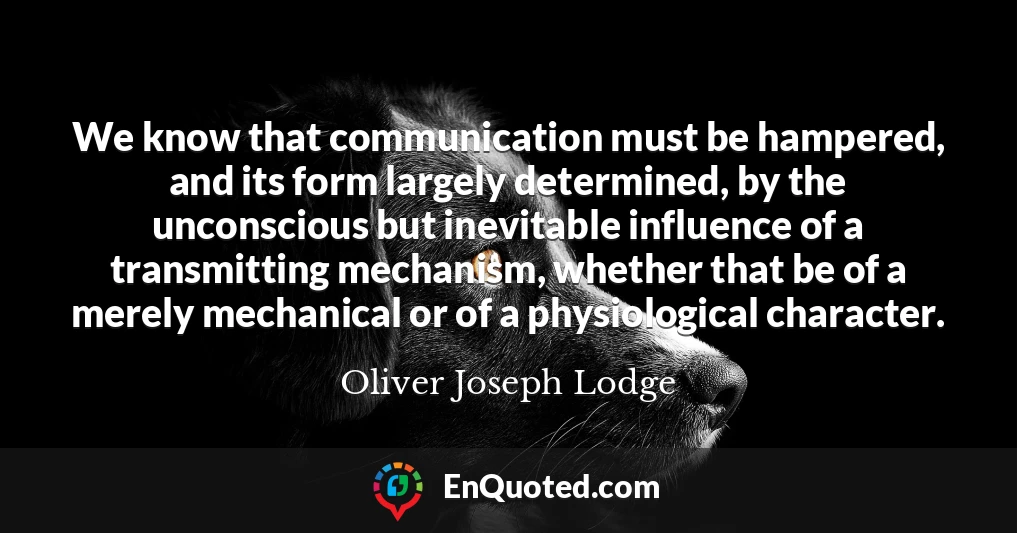 We know that communication must be hampered, and its form largely determined, by the unconscious but inevitable influence of a transmitting mechanism, whether that be of a merely mechanical or of a physiological character.