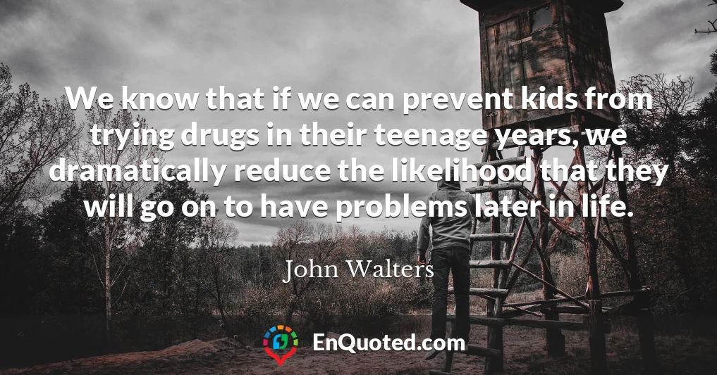 We know that if we can prevent kids from trying drugs in their teenage years, we dramatically reduce the likelihood that they will go on to have problems later in life.