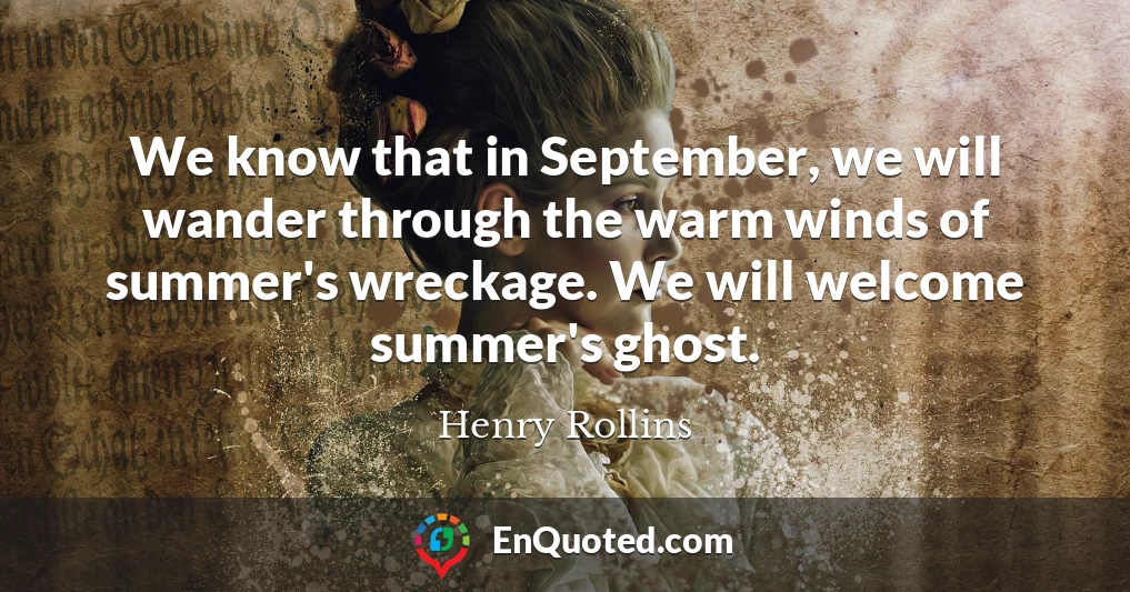 We know that in September, we will wander through the warm winds of summer's wreckage. We will welcome summer's ghost.
